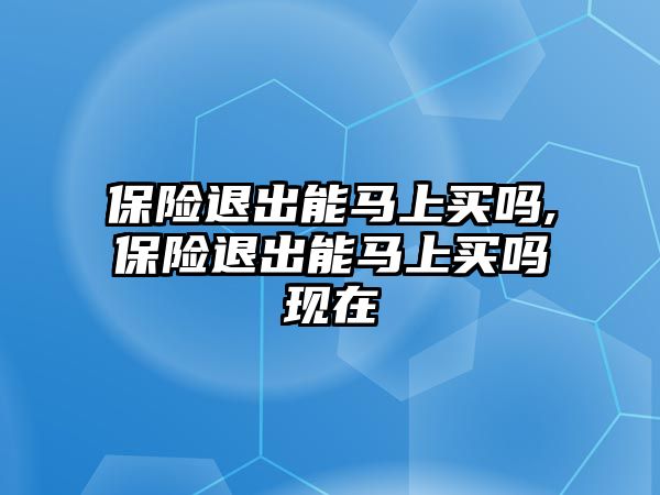 保險退出能馬上買嗎,保險退出能馬上買嗎現(xiàn)在