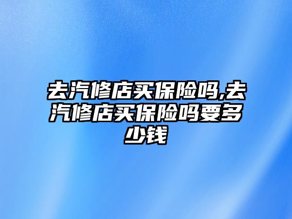 去汽修店買保險嗎,去汽修店買保險嗎要多少錢