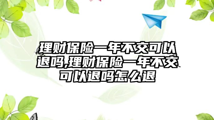 理財(cái)保險(xiǎn)一年不交可以退嗎,理財(cái)保險(xiǎn)一年不交可以退嗎怎么退