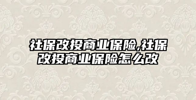 社保改投商業(yè)保險,社保改投商業(yè)保險怎么改