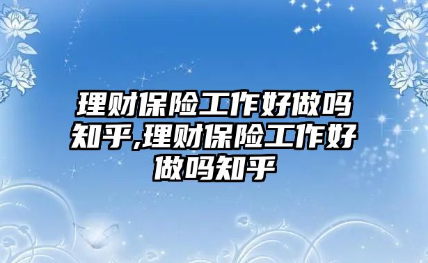 理財(cái)保險(xiǎn)工作好做嗎知乎,理財(cái)保險(xiǎn)工作好做嗎知乎