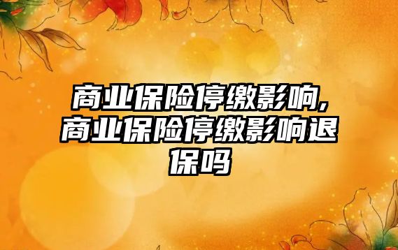 商業(yè)保險停繳影響,商業(yè)保險停繳影響退保嗎