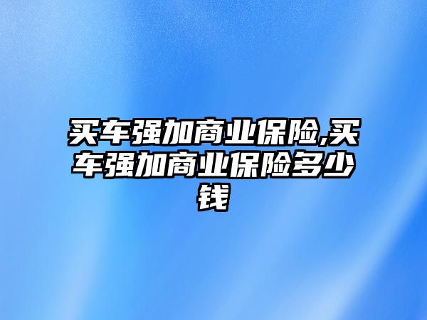 買車強(qiáng)加商業(yè)保險,買車強(qiáng)加商業(yè)保險多少錢