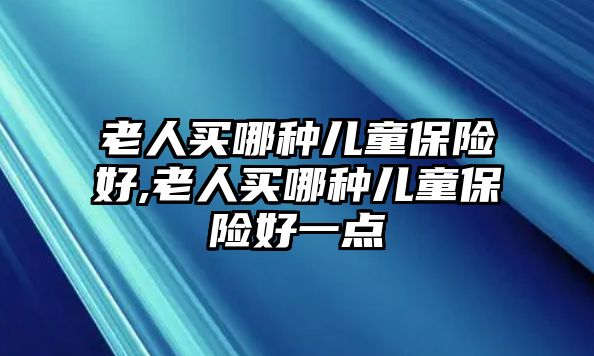 老人買哪種兒童保險(xiǎn)好,老人買哪種兒童保險(xiǎn)好一點(diǎn)