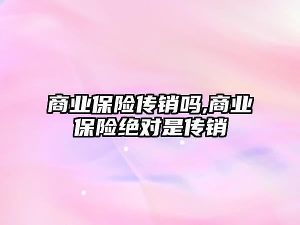 商業(yè)保險傳銷嗎,商業(yè)保險絕對是傳銷