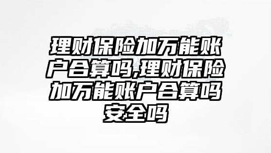 理財保險加萬能賬戶合算嗎,理財保險加萬能賬戶合算嗎安全嗎