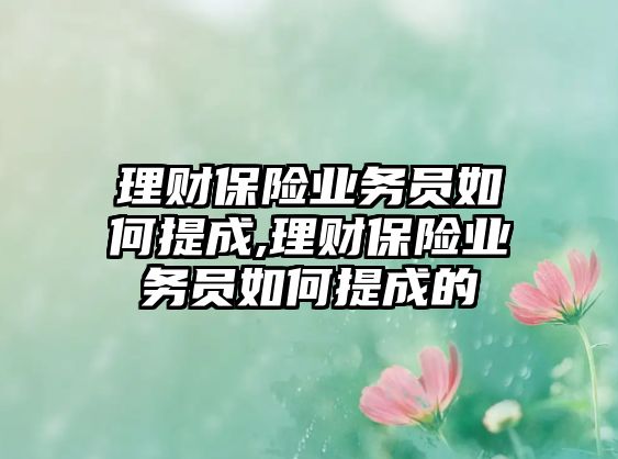 理財(cái)保險(xiǎn)業(yè)務(wù)員如何提成,理財(cái)保險(xiǎn)業(yè)務(wù)員如何提成的