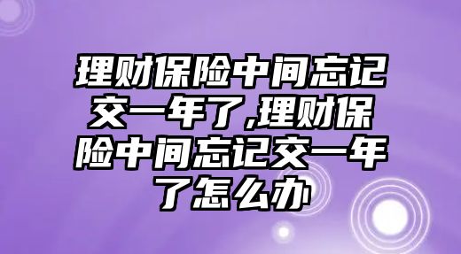 理財保險中間忘記交一年了,理財保險中間忘記交一年了怎么辦