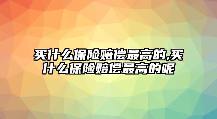 買什么保險賠償最高的,買什么保險賠償最高的呢