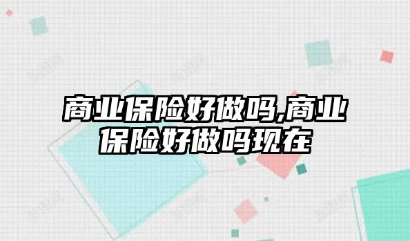 商業(yè)保險好做嗎,商業(yè)保險好做嗎現(xiàn)在