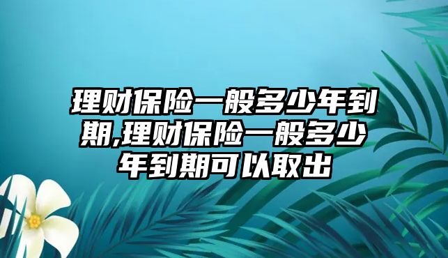 理財(cái)保險一般多少年到期,理財(cái)保險一般多少年到期可以取出