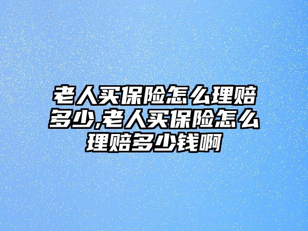 老人買保險(xiǎn)怎么理賠多少,老人買保險(xiǎn)怎么理賠多少錢啊