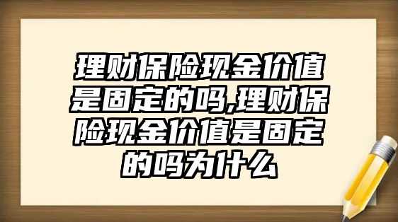 理財保險現金價值是固定的嗎,理財保險現金價值是固定的嗎為什么