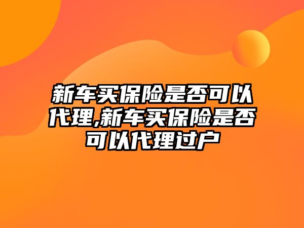 新車買保險(xiǎn)是否可以代理,新車買保險(xiǎn)是否可以代理過(guò)戶