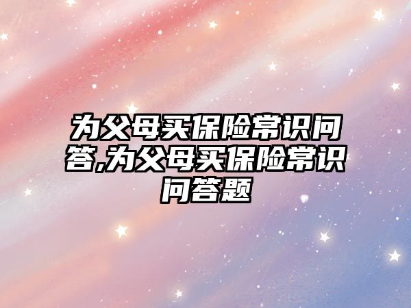 為父母買保險常識問答,為父母買保險常識問答題