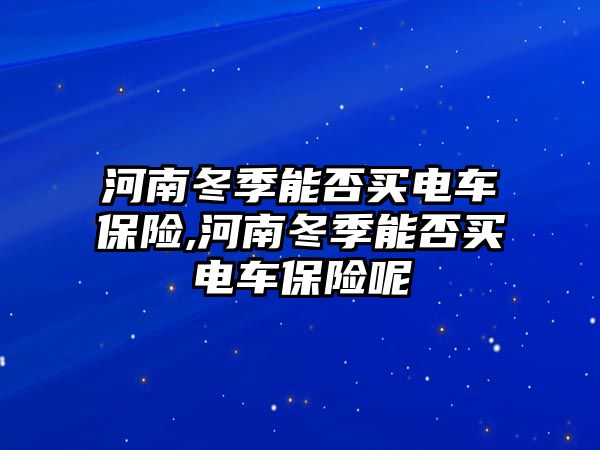 河南冬季能否買電車保險(xiǎn),河南冬季能否買電車保險(xiǎn)呢