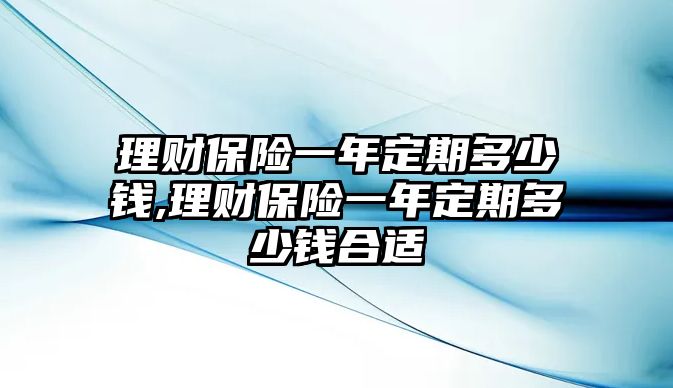 理財(cái)保險(xiǎn)一年定期多少錢,理財(cái)保險(xiǎn)一年定期多少錢合適