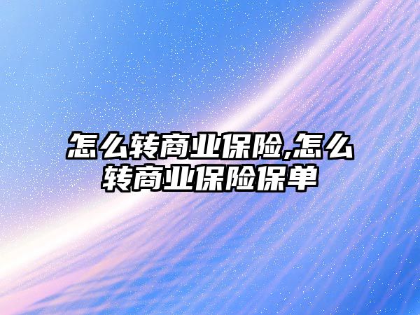 怎么轉商業(yè)保險,怎么轉商業(yè)保險保單