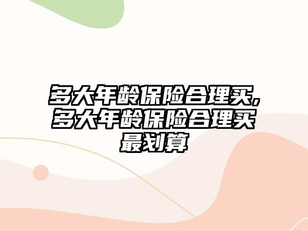 多大年齡保險合理買,多大年齡保險合理買最劃算