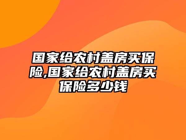 國家給農(nóng)村蓋房買保險(xiǎn),國家給農(nóng)村蓋房買保險(xiǎn)多少錢