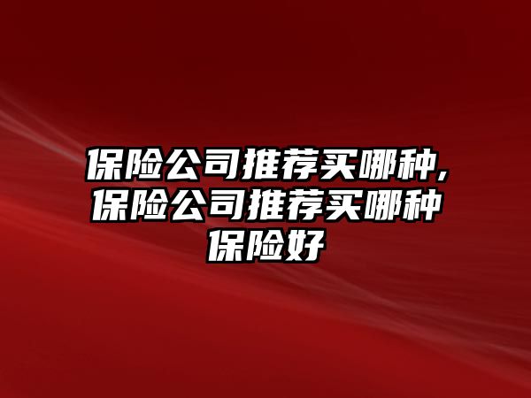 保險公司推薦買哪種,保險公司推薦買哪種保險好