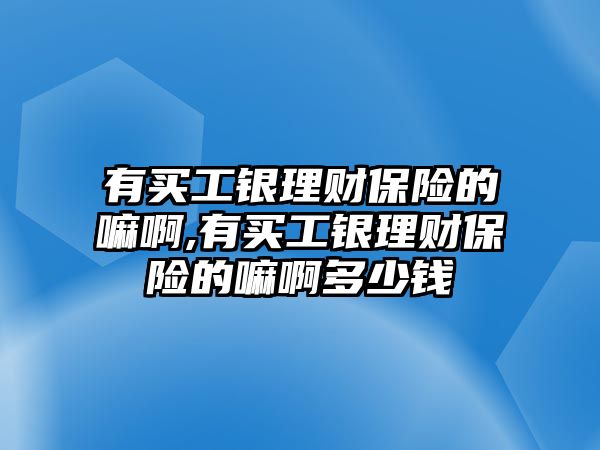 有買工銀理財保險的嘛啊,有買工銀理財保險的嘛啊多少錢