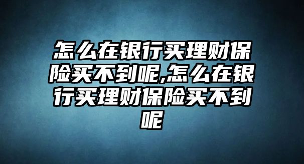 怎么在銀行買理財保險買不到呢,怎么在銀行買理財保險買不到呢