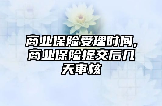 商業(yè)保險受理時間,商業(yè)保險提交后幾天審核