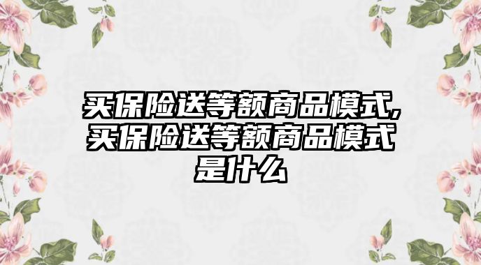 買保險(xiǎn)送等額商品模式,買保險(xiǎn)送等額商品模式是什么