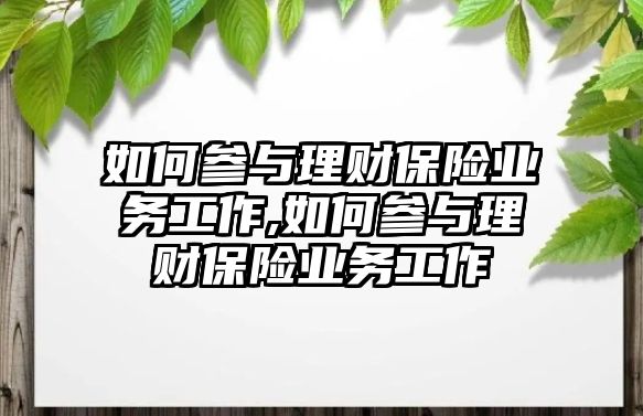 如何參與理財保險業(yè)務工作,如何參與理財保險業(yè)務工作