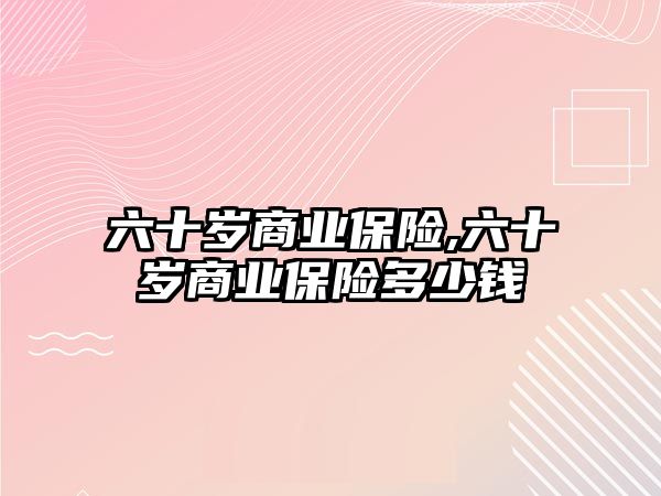 六十歲商業(yè)保險,六十歲商業(yè)保險多少錢