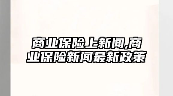 商業(yè)保險上新聞,商業(yè)保險新聞最新政策