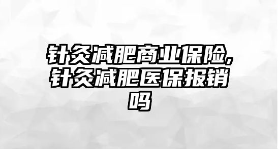 針灸減肥商業(yè)保險,針灸減肥醫(yī)保報銷嗎