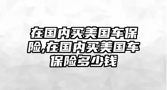 在國(guó)內(nèi)買美國(guó)車保險(xiǎn),在國(guó)內(nèi)買美國(guó)車保險(xiǎn)多少錢