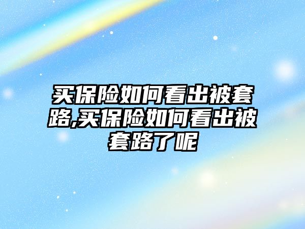 買保險如何看出被套路,買保險如何看出被套路了呢