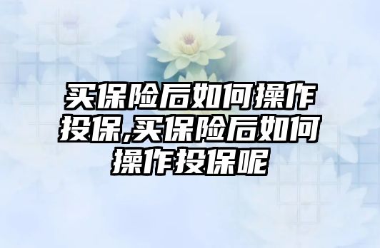 買保險后如何操作投保,買保險后如何操作投保呢