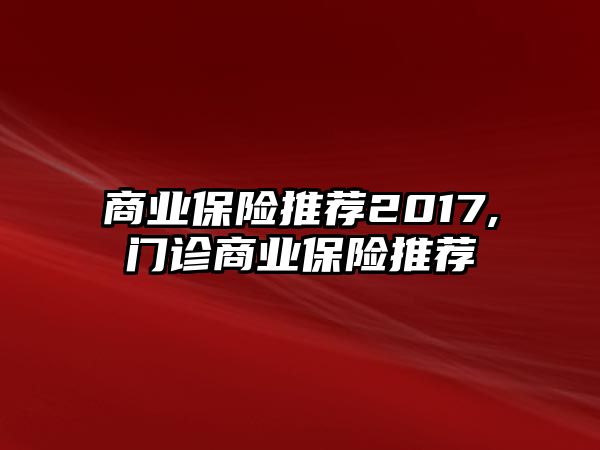 商業(yè)保險推薦2017,門診商業(yè)保險推薦