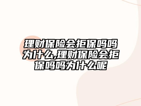 理財保險會拒保嗎嗎為什么,理財保險會拒保嗎嗎為什么呢