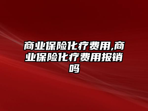 商業(yè)保險化療費用,商業(yè)保險化療費用報銷嗎