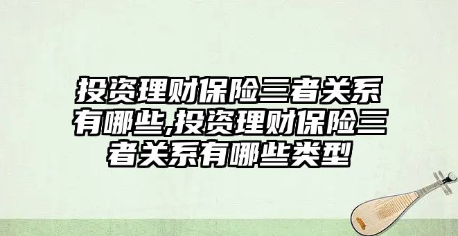 投資理財保險三者關系有哪些,投資理財保險三者關系有哪些類型