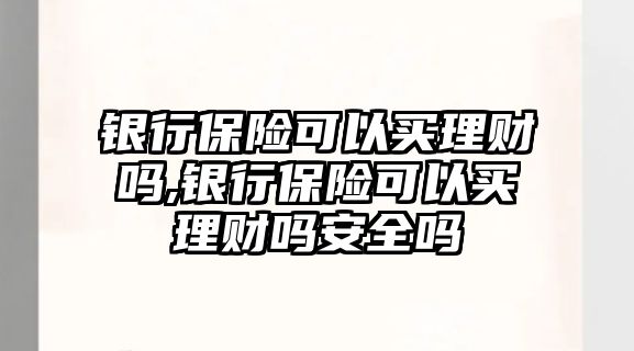 銀行保險可以買理財嗎,銀行保險可以買理財嗎安全嗎