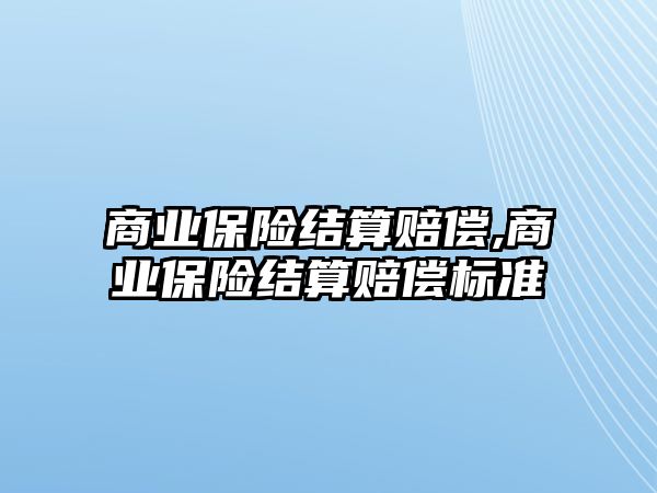 商業(yè)保險結(jié)算賠償,商業(yè)保險結(jié)算賠償標準