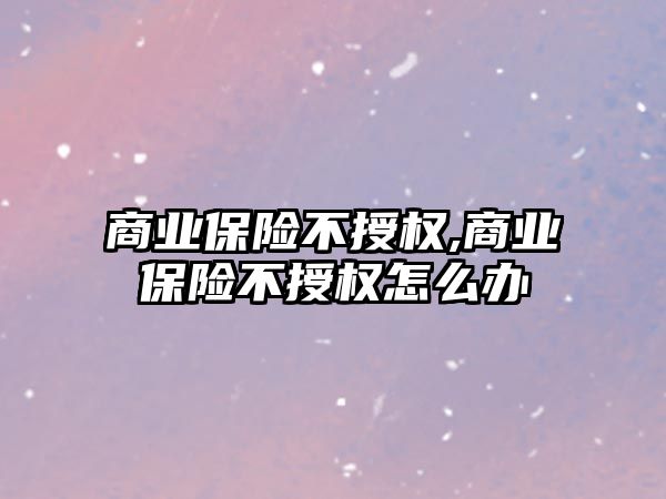 商業(yè)保險不授權,商業(yè)保險不授權怎么辦