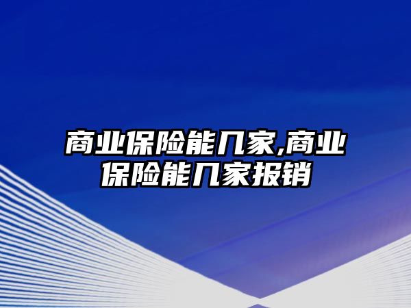 商業(yè)保險能幾家,商業(yè)保險能幾家報銷