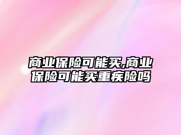 商業(yè)保險可能買,商業(yè)保險可能買重疾險嗎