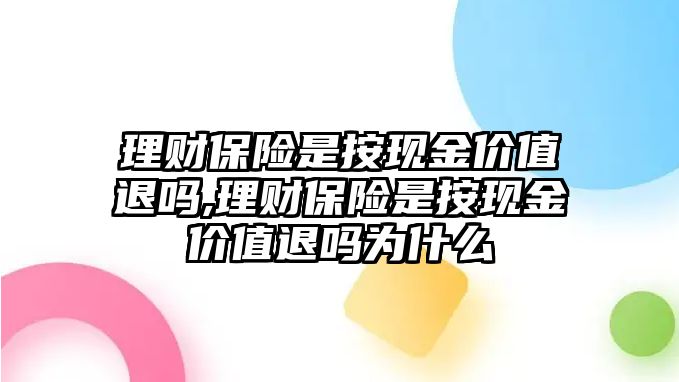 理財保險是按現(xiàn)金價值退嗎,理財保險是按現(xiàn)金價值退嗎為什么