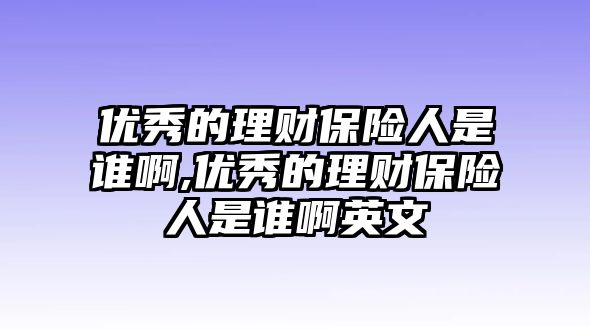 優(yōu)秀的理財(cái)保險(xiǎn)人是誰(shuí)啊,優(yōu)秀的理財(cái)保險(xiǎn)人是誰(shuí)啊英文