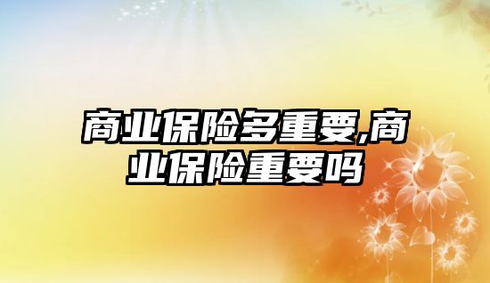 商業(yè)保險多重要,商業(yè)保險重要嗎