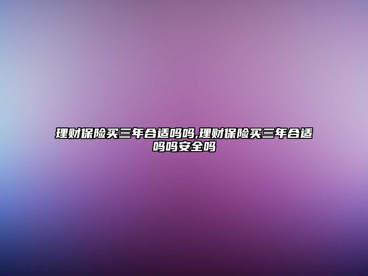 理財保險買三年合適嗎嗎,理財保險買三年合適嗎嗎安全嗎