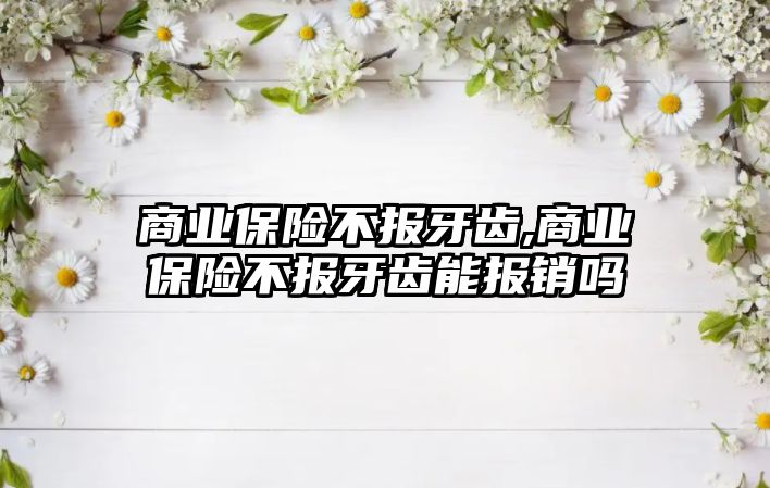 商業(yè)保險不報牙齒,商業(yè)保險不報牙齒能報銷嗎